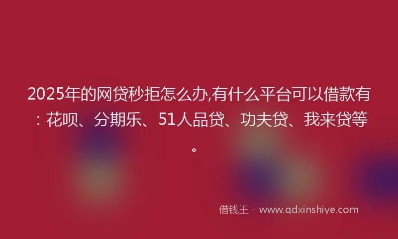 2025年的网贷秒拒怎么办,有什么平台可以借款有：花呗、分期乐、51人品贷、功夫贷、我来贷等。