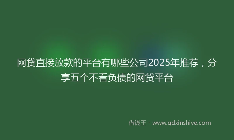 网贷直接放款的平台有哪些公司2025年推荐，分享五个不看负债的网贷平台