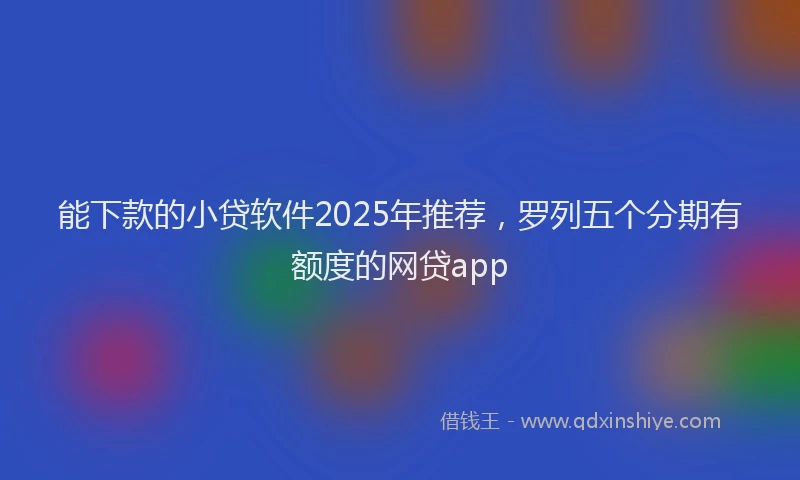 能下款的小贷软件2025年推荐，罗列五个分期有额度的网贷app