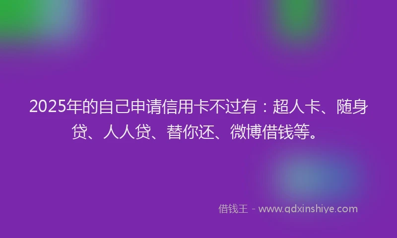 2025年的自己申请信用卡不过有：超人卡、随身贷、人人贷、替你还、微博借钱等。