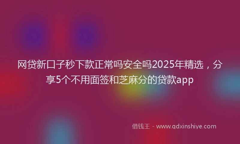 网贷新口子秒下款正常吗安全吗2025年精选，分享5个不用面签和芝麻分的贷款app