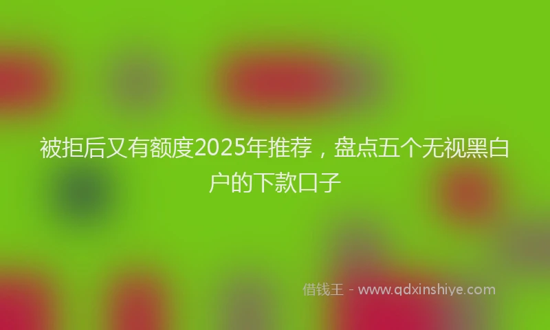 被拒后又有额度2025年推荐，盘点五个无视黑白户的下款口子