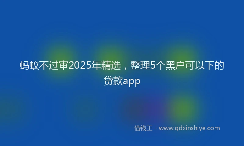 蚂蚁不过审2025年精选，整理5个黑户可以下的贷款app