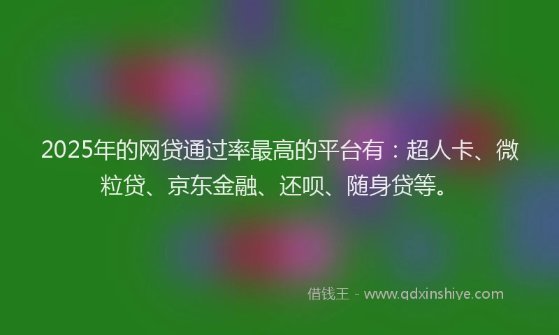2025年的网贷通过率最高的平台有：超人卡、微粒贷、京东金融、还呗、随身贷等。