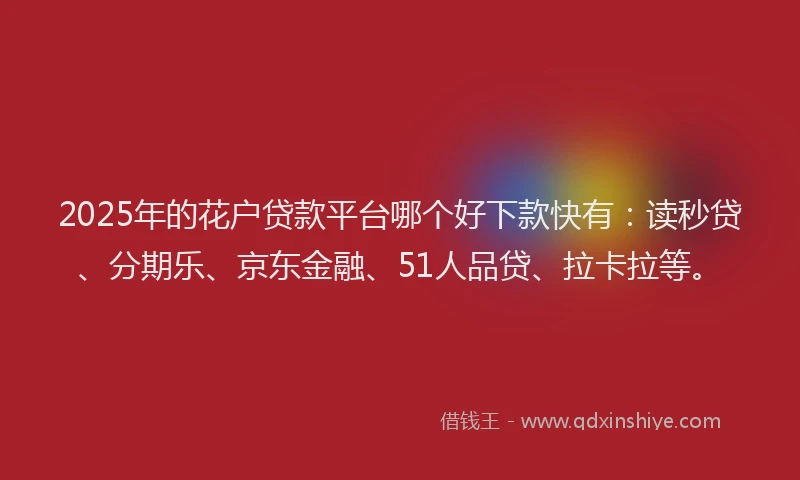 2025年的花户贷款平台哪个好下款快有：读秒贷、分期乐、京东金融、51人品贷、拉卡拉等。