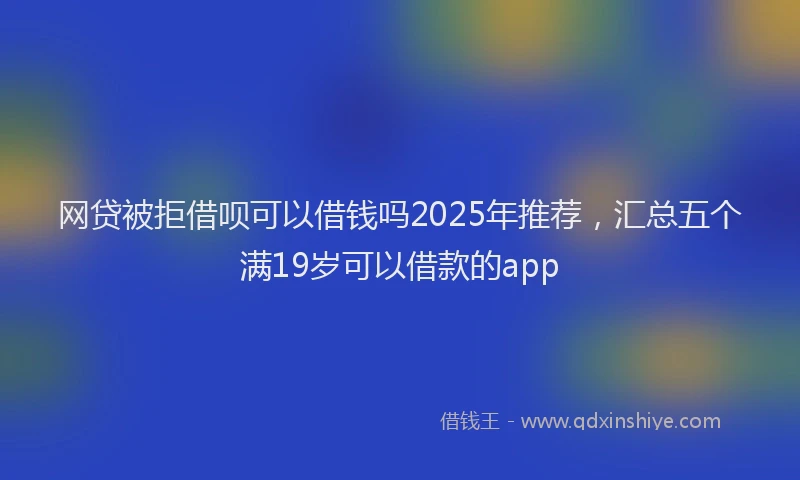 网贷被拒借呗可以借钱吗2025年推荐，汇总五个满19岁可以借款的app