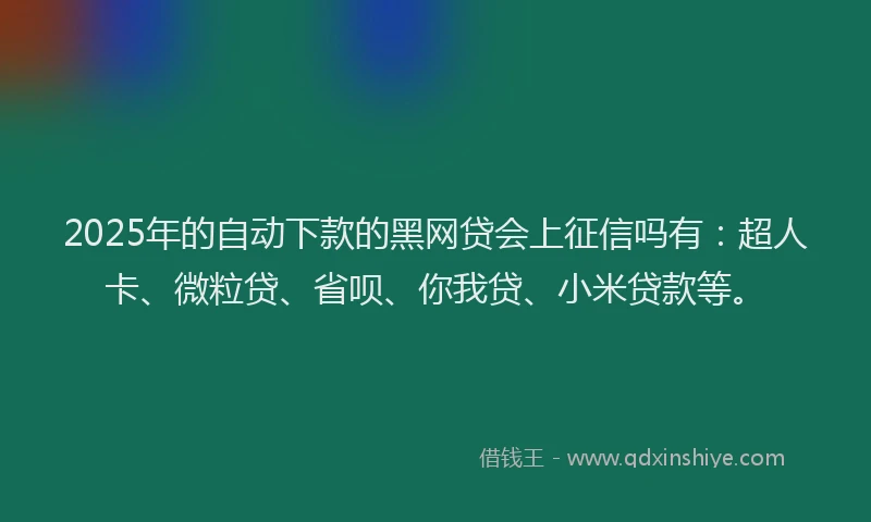 2025年的自动下款的黑网贷会上征信吗有：超人卡、微粒贷、省呗、你我贷、小米贷款等。