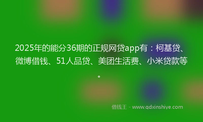 2025年的能分36期的正规网贷app有：柯基贷、微博借钱、51人品贷、美团生活费、小米贷款等。