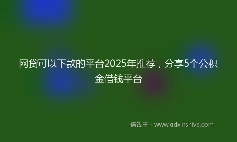 网贷可以下款的平台2025年推荐，分享5个公积金借钱平台