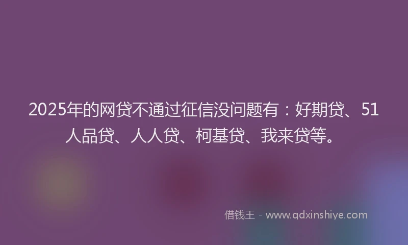 2025年的网贷不通过征信没问题有：好期贷、51人品贷、人人贷、柯基贷、我来贷等。