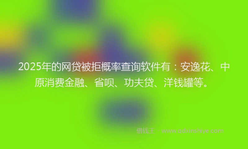 2025年的网贷被拒概率查询软件有：安逸花、中原消费金融、省呗、功夫贷、洋钱罐等。
