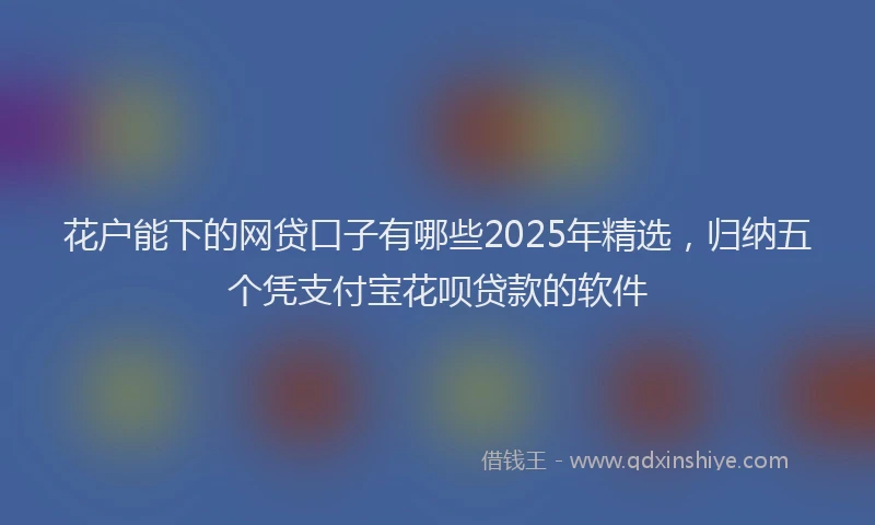 花户能下的网贷口子有哪些2025年精选，归纳五个凭支付宝花呗贷款的软件