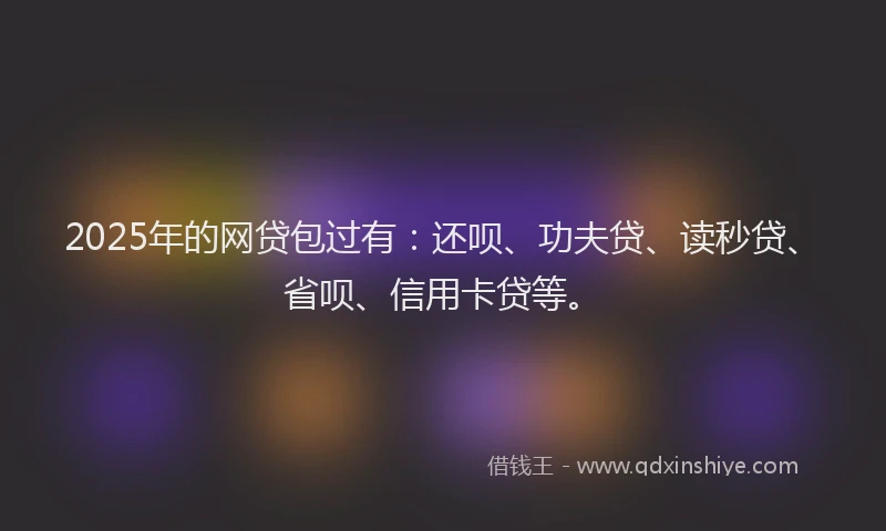 2025年的网贷包过有：还呗、功夫贷、读秒贷、省呗、信用卡贷等。