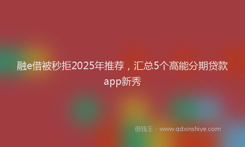 融e借被秒拒2025年推荐，汇总5个高能分期贷款app新秀