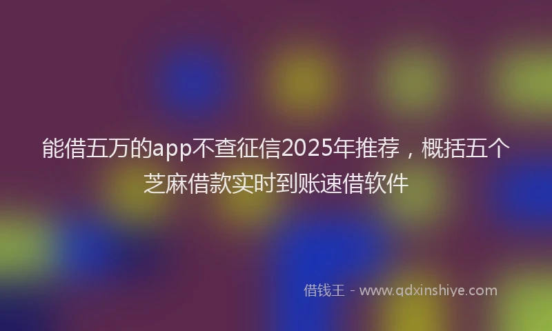 能借五万的app不查征信2025年推荐，概括五个芝麻借款实时到账速借软件