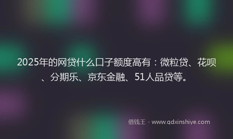 2025年的网贷什么口子额度高有：微粒贷、花呗、分期乐、京东金融、51人品贷等。