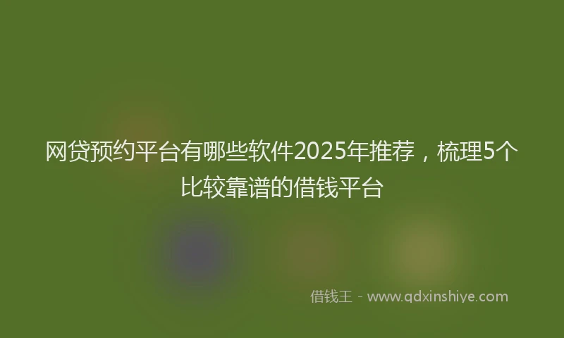 网贷预约平台有哪些软件2025年推荐，梳理5个比较靠谱的借钱平台