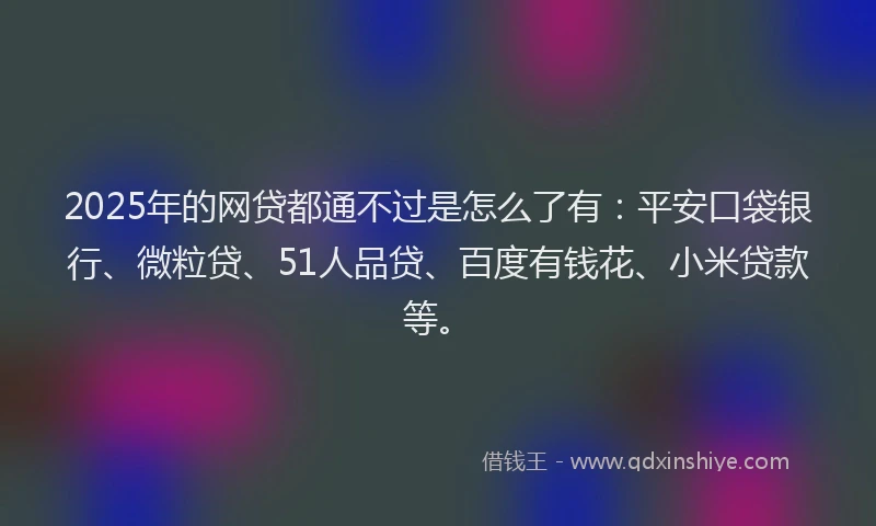 2025年的网贷都通不过是怎么了有：平安口袋银行、微粒贷、51人品贷、百度有钱花、小米贷款等。