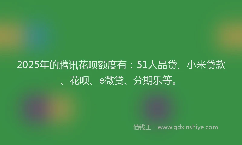 2025年的腾讯花呗额度有：51人品贷、小米贷款、花呗、e微贷、分期乐等。