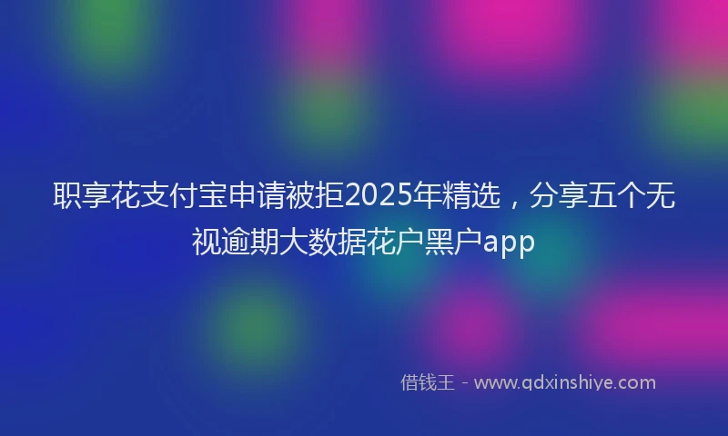 职享花支付宝申请被拒2025年精选，分享五个无视逾期大数据花户黑户app
