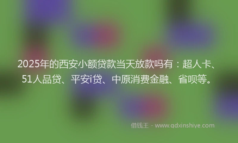 2025年的西安小额贷款当天放款吗有：超人卡、51人品贷、平安i贷、中原消费金融、省呗等。