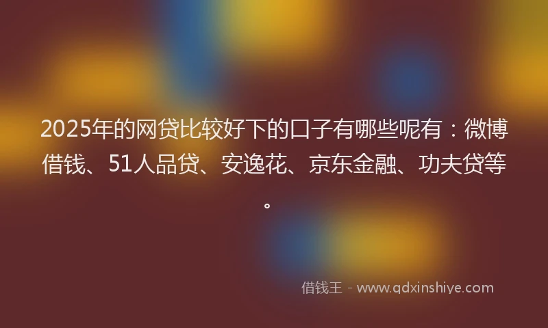 2025年的网贷比较好下的口子有哪些呢有：微博借钱、51人品贷、安逸花、京东金融、功夫贷等。