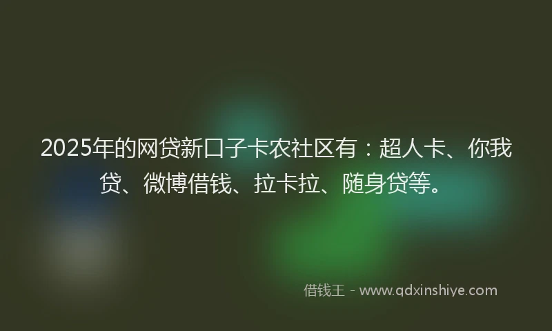 2025年的网贷新口子卡农社区有：超人卡、你我贷、微博借钱、拉卡拉、随身贷等。