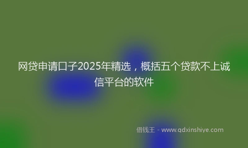 网贷申请口子2025年精选，概括五个贷款不上诚信平台的软件