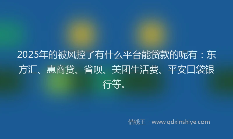2025年的被风控了有什么平台能贷款的呢有：东方汇、惠商贷、省呗、美团生活费、平安口袋银行等。