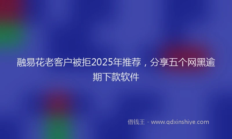 融易花老客户被拒2025年推荐，分享五个网黑逾期下款软件