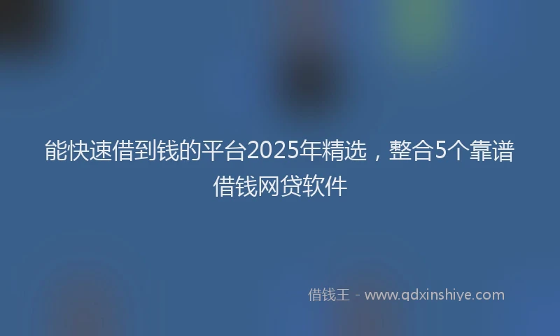 能快速借到钱的平台2025年精选，整合5个靠谱借钱网贷软件