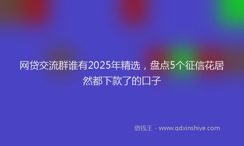 网贷交流群谁有2025年精选，盘点5个征信花居然都下款了的口子