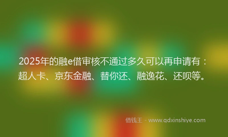 2025年的融e借审核不通过多久可以再申请有：超人卡、京东金融、替你还、融逸花、还呗等。