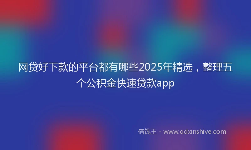 网贷好下款的平台都有哪些2025年精选，整理五个公积金快速贷款app