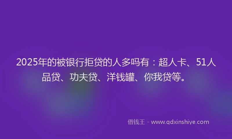 2025年的被银行拒贷的人多吗有：超人卡、51人品贷、功夫贷、洋钱罐、你我贷等。