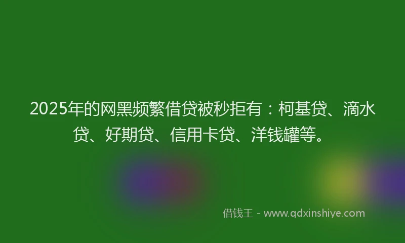 2025年的网黑频繁借贷被秒拒有：柯基贷、滴水贷、好期贷、信用卡贷、洋钱罐等。