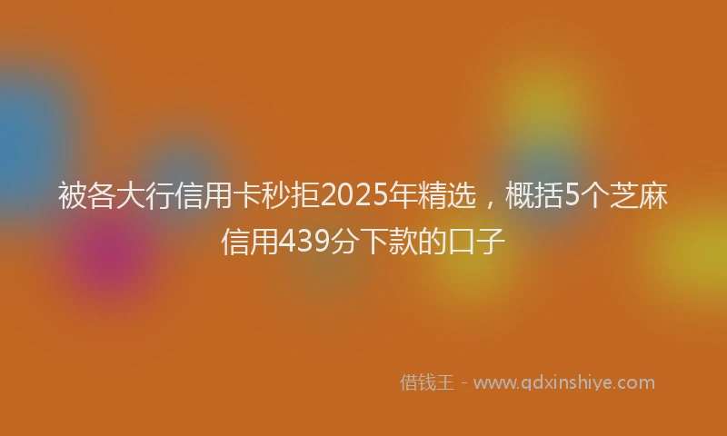 被各大行信用卡秒拒2025年精选，概括5个芝麻信用439分下款的口子