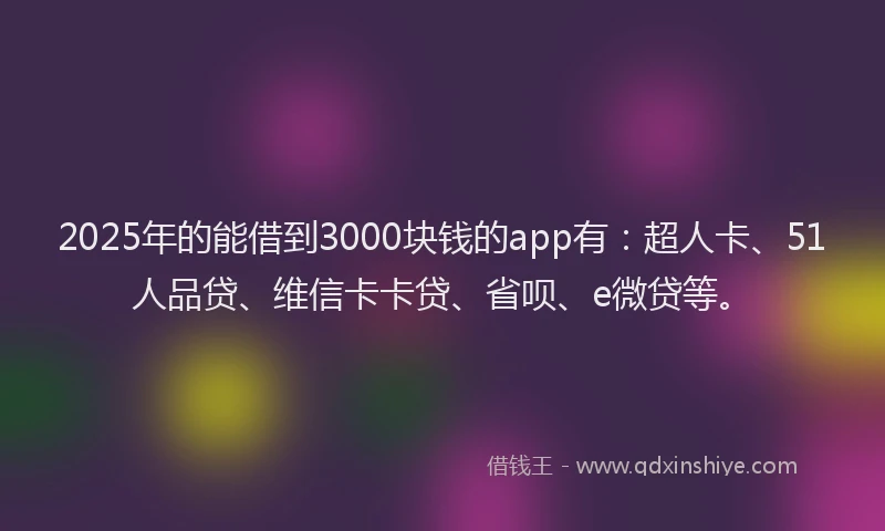 2025年的能借到3000块钱的app有：超人卡、51人品贷、维信卡卡贷、省呗、e微贷等。