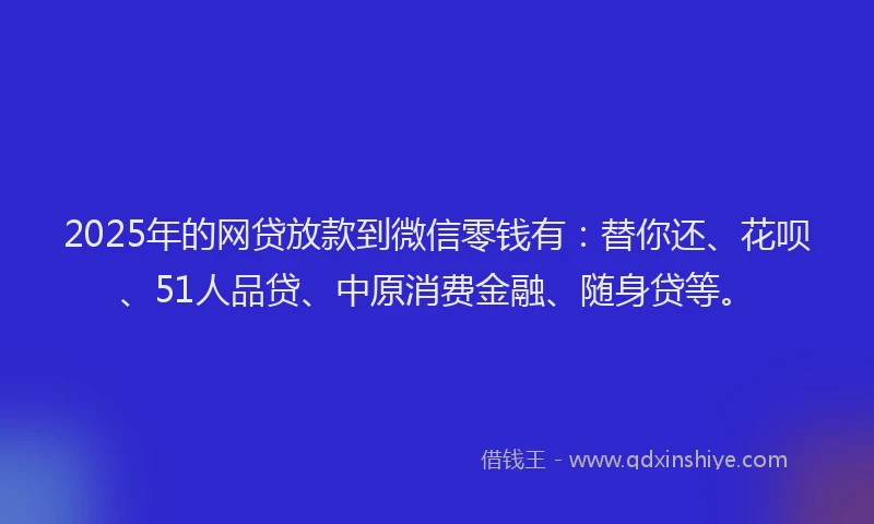 2025年的网贷放款到微信零钱有：替你还、花呗、51人品贷、中原消费金融、随身贷等。