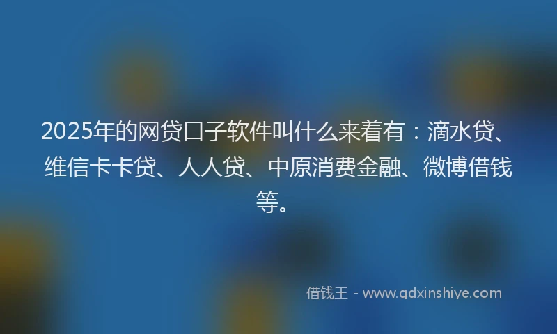 2025年的网贷口子软件叫什么来着有：滴水贷、维信卡卡贷、人人贷、中原消费金融、微博借钱等。