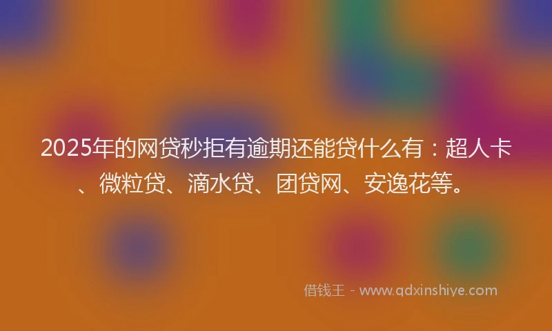 2025年的网贷秒拒有逾期还能贷什么有：超人卡、微粒贷、滴水贷、团贷网、安逸花等。