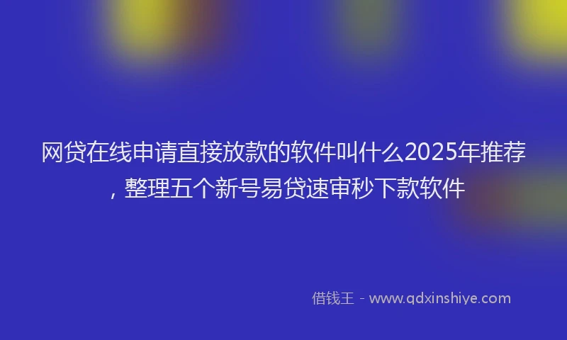网贷在线申请直接放款的软件叫什么2025年推荐，整理五个新号易贷速审秒下款软件