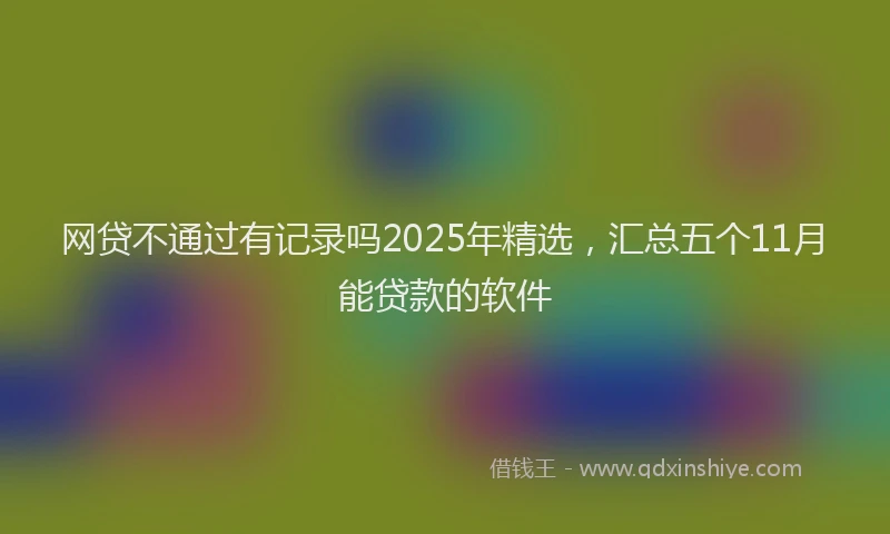 网贷不通过有记录吗2025年精选，汇总五个11月能贷款的软件