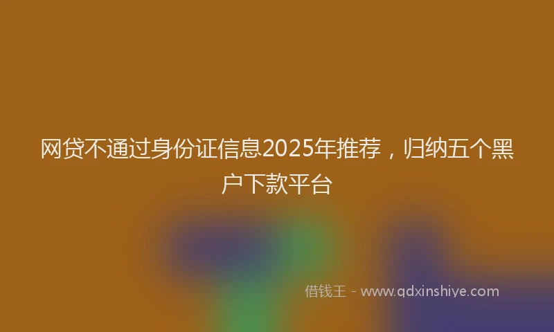 网贷不通过身份证信息2025年推荐，归纳五个黑户下款平台