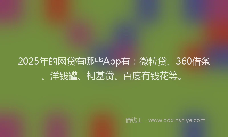 2025年的网贷有哪些App有：微粒贷、360借条、洋钱罐、柯基贷、百度有钱花等。