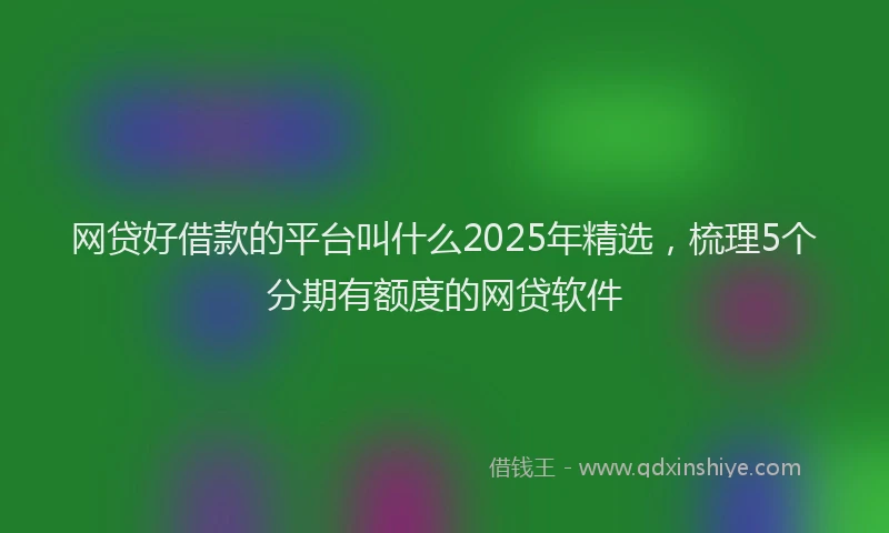 网贷好借款的平台叫什么2025年精选，梳理5个分期有额度的网贷软件