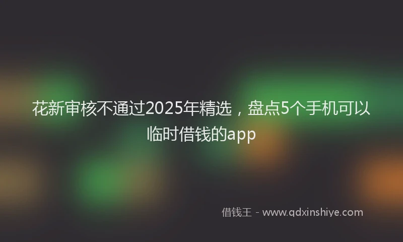 花新审核不通过2025年精选，盘点5个手机可以临时借钱的app