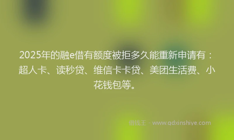 2025年的融e借有额度被拒多久能重新申请有：超人卡、读秒贷、维信卡卡贷、美团生活费、小花钱包等。