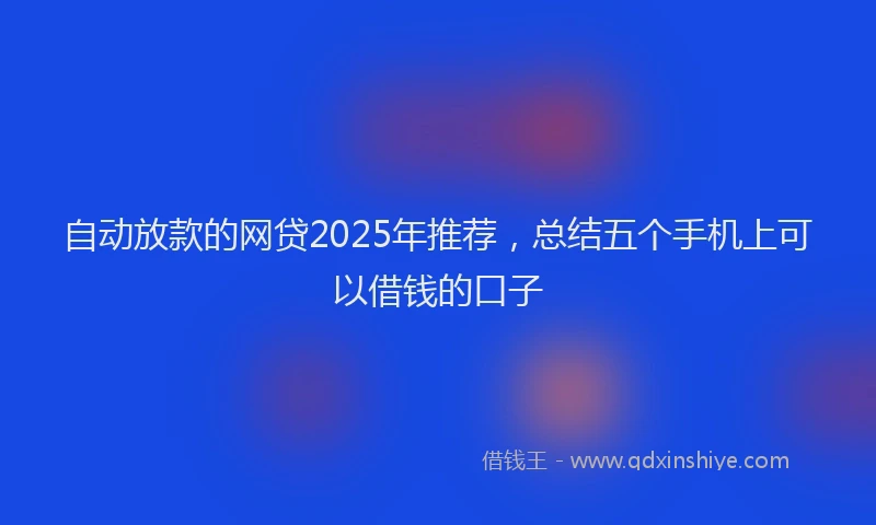 自动放款的网贷2025年推荐，总结五个手机上可以借钱的口子