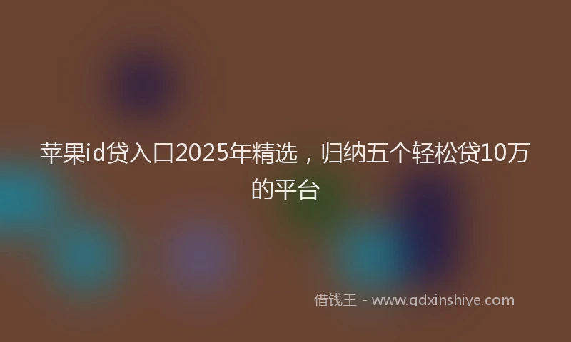 苹果id贷入口2025年精选，归纳五个轻松贷10万的平台